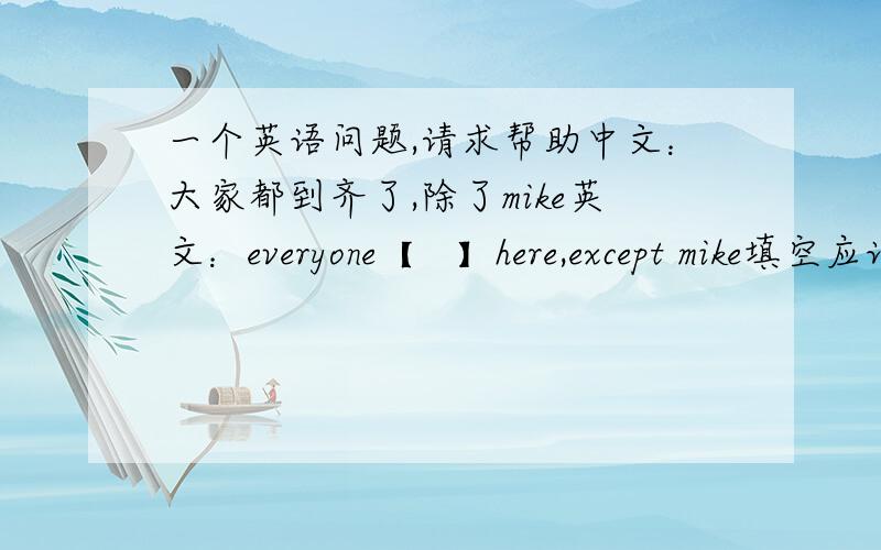 一个英语问题,请求帮助中文：大家都到齐了,除了mike英文：everyone【   】here,except mike填空应该是什么啊?用at行吗？