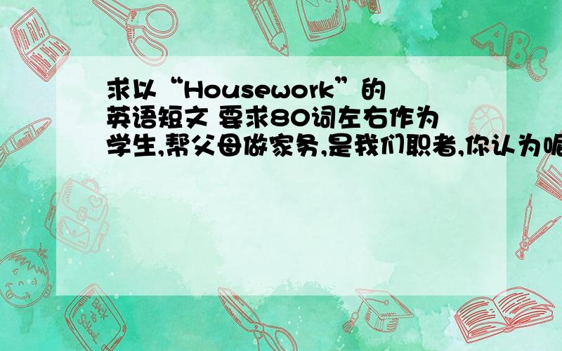 求以“Housework”的英语短文 要求80词左右作为学生,帮父母做家务,是我们职者,你认为呢? 围绕这句写. 接着I think往后写!