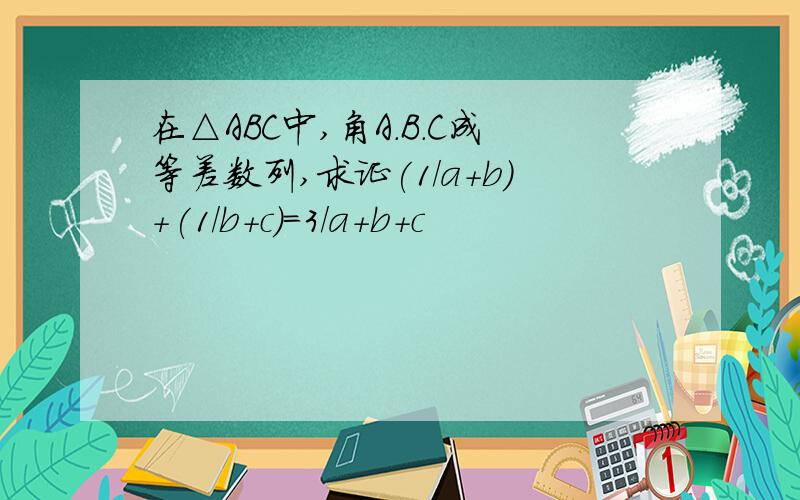在△ABC中,角A.B.C成等差数列,求证(1/a+b)+(1/b+c)=3/a+b+c