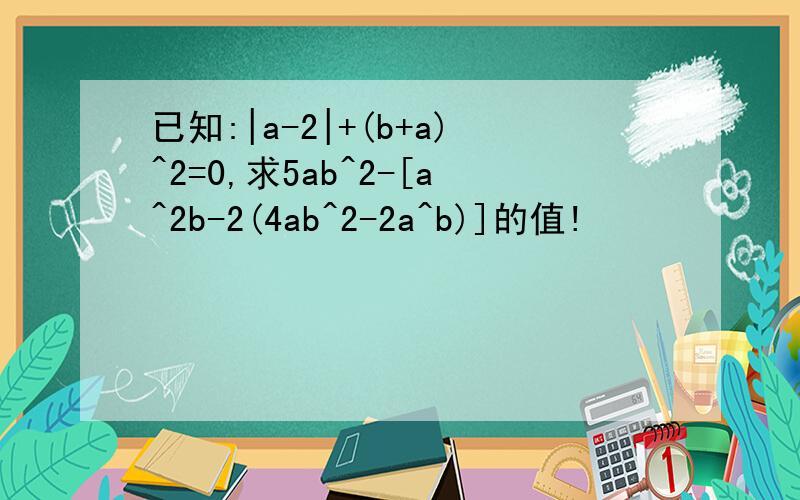已知:|a-2|+(b+a)^2=0,求5ab^2-[a^2b-2(4ab^2-2a^b)]的值!