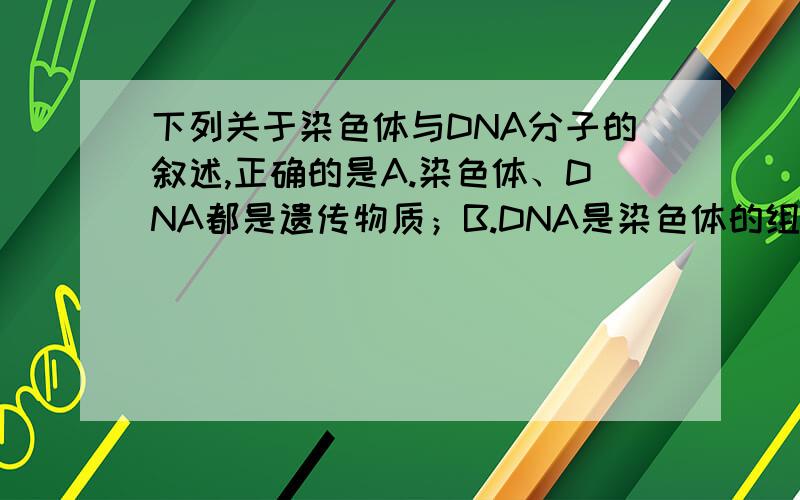 下列关于染色体与DNA分子的叙述,正确的是A.染色体、DNA都是遗传物质；B.DNA是染色体的组成成分之一,染色体是DNA的主要载体；C.不同生物中,染色体上具有的DNA数量不同；D.DNA在细胞中全存在