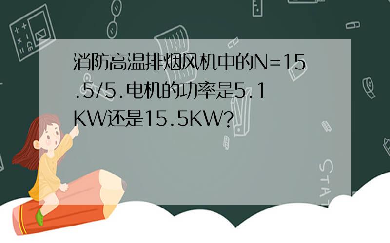 消防高温排烟风机中的N=15.5/5.电机的功率是5.1KW还是15.5KW?