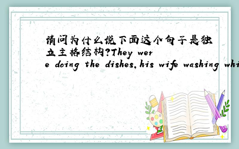 请问为什么说下面这个句子是独立主格结构?They were doing the dishes,his wife washing while he dried.