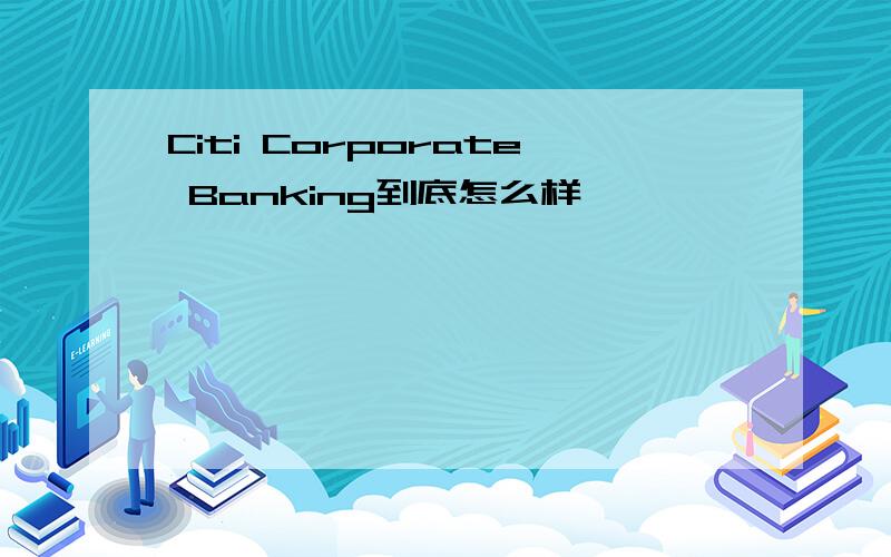 Citi Corporate Banking到底怎么样
