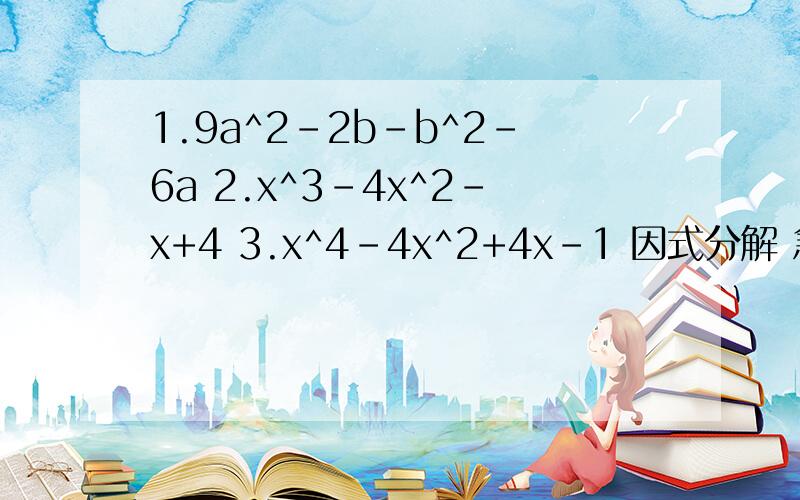 1.9a^2-2b-b^2-6a 2.x^3-4x^2-x+4 3.x^4-4x^2+4x-1 因式分解 急
