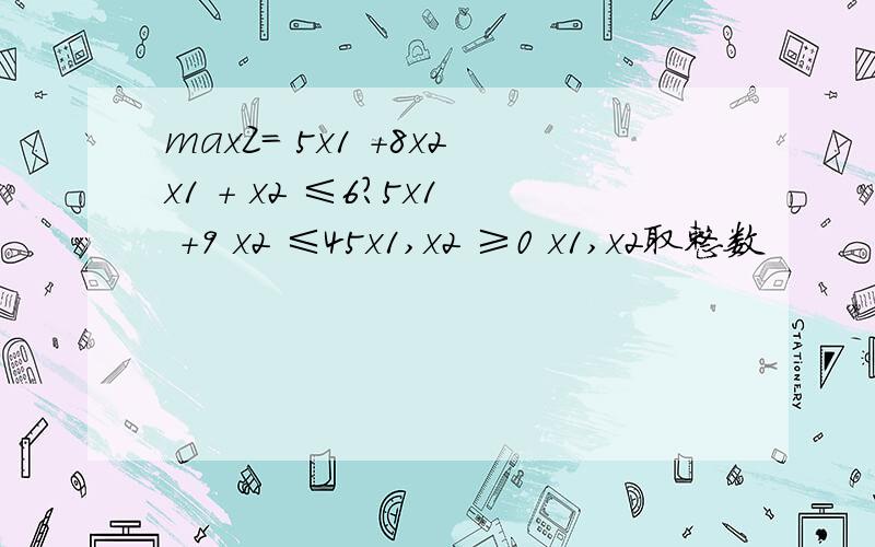 maxZ= 5x1 +8x2x1 + x2 ≤6?5x1 +9 x2 ≤45x1,x2 ≥0 x1,x2取整数