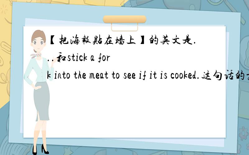 【把海报贴在墙上】的英文是...和stick a fork into the meat to see if it is cooked.这句话的意思.