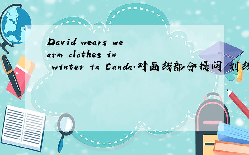 David wears wearm clothes in winter in Canda.对画线部分提问 划线部分是warm
