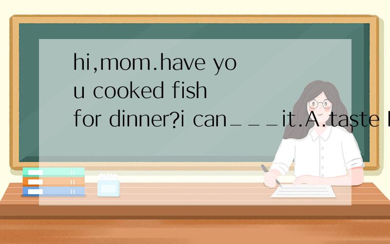 hi,mom.have you cooked fish for dinner?i can___it.A.taste B.smell C.feel D.touch为何选A不选B?求详解