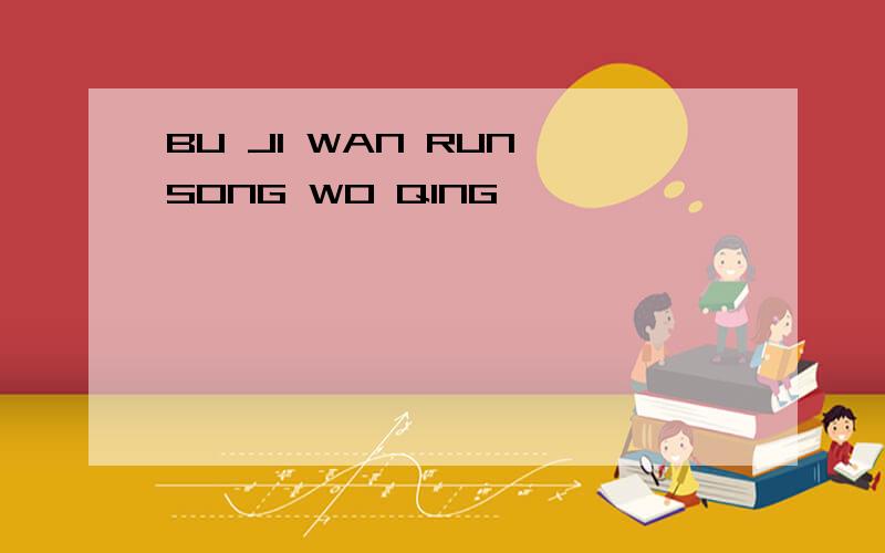 BU JI WAN RUN SONG WO QING