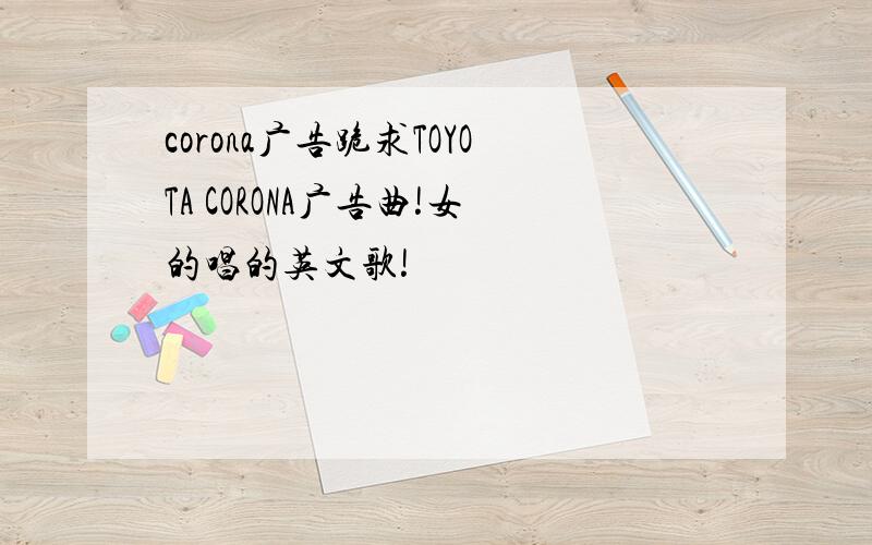 corona广告跪求TOYOTA CORONA广告曲!女的唱的英文歌!