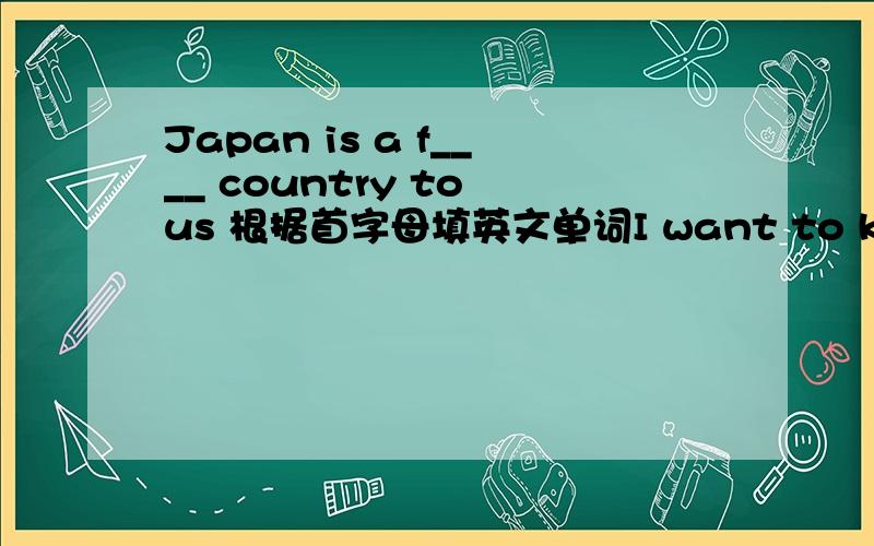 Japan is a f____ country to us 根据首字母填英文单词I want to keep f_____to look more beautiful
