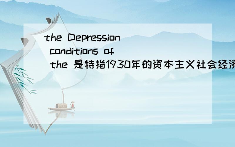 the Depression conditions of the 是特指1930年的资本主义社会经济大萧条么?the Depression conditions of the 1930's中的depression是萧条期的意思,conditions又是什么意思?是个特定的词组么?