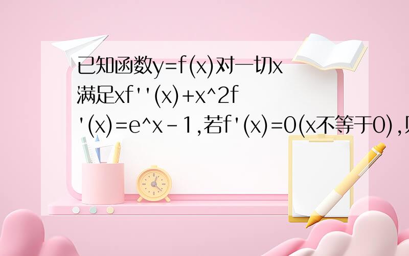 已知函数y=f(x)对一切x满足xf''(x)+x^2f'(x)=e^x-1,若f'(x)=0(x不等于0),则（）A f(x0)试f(x)的极大值 B f(x0)是f(x)的极小值C f(x0）不是f(x)的极值 D 不能判定f(x0)是否为f(x)的极值应该是f'(x0)=0(x0不等于0)