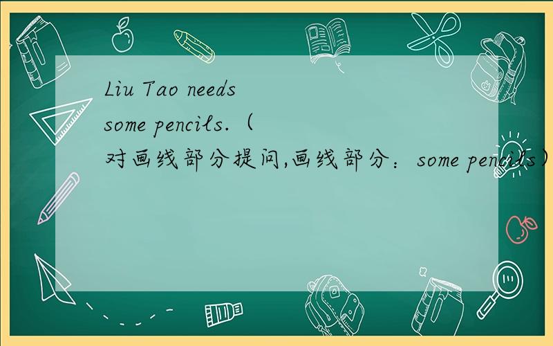 Liu Tao needs some pencils.（对画线部分提问,画线部分：some pencils）
