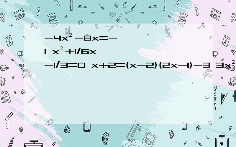 -4x²-8x=-1 x²+1/6x-1/3=0 x+2=(x-2)(2x-1)-3 3x²-9x+2=0 8x²-1/2x=3x²-1/3x还有一题,3x²+7x-6=0.急,