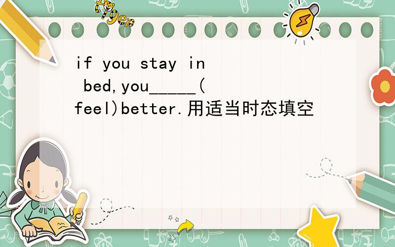 if you stay in bed,you_____(feel)better.用适当时态填空