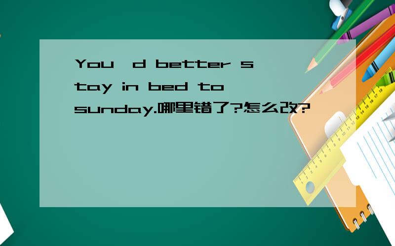 You'd better stay in bed to sunday.哪里错了?怎么改?