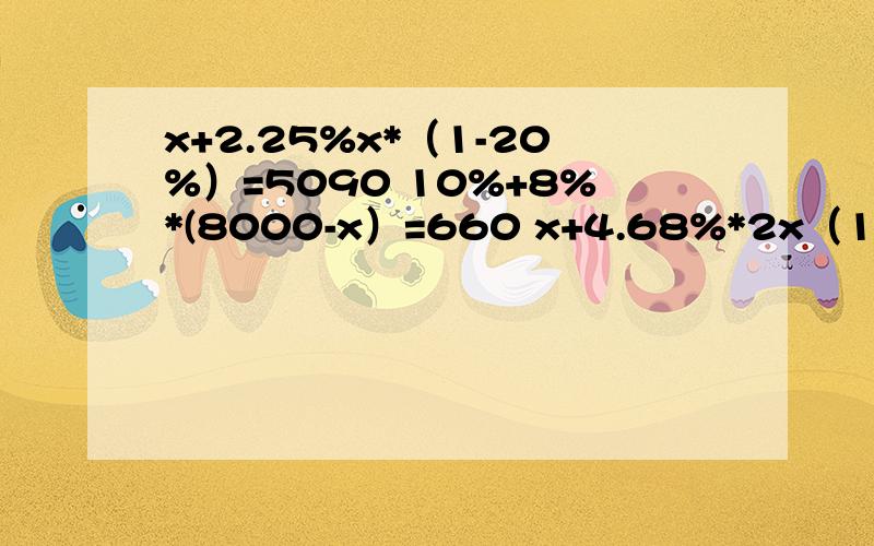x+2.25%x*（1-20%）=5090 10%+8%*(8000-x）=660 x+4.68%*2x（1-5%)=2177.84 求x直接说得数就行10%+8%(8000-x）=660
