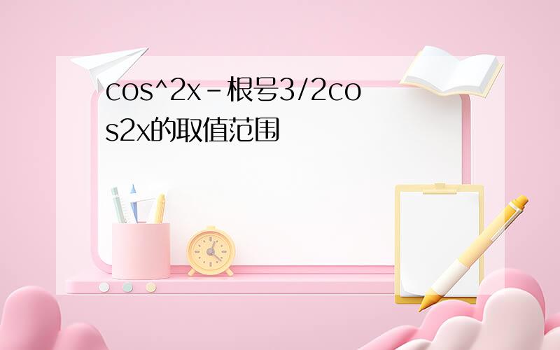 cos^2x-根号3/2cos2x的取值范围