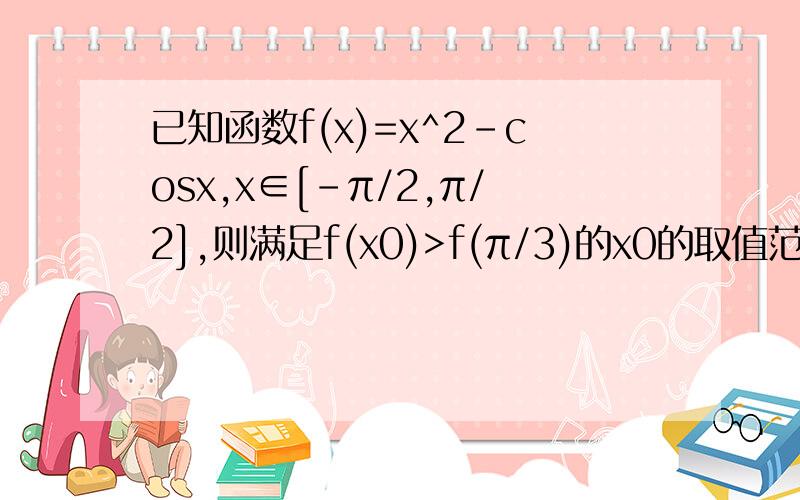已知函数f(x)=x^2-cosx,x∈[-π/2,π/2],则满足f(x0)>f(π/3)的x0的取值范围为__?已知函数f(x)=x^2-cosx,x∈[-π/2,π/2],则满足f(x0)>f(π/3)的x0的取值范围为____?