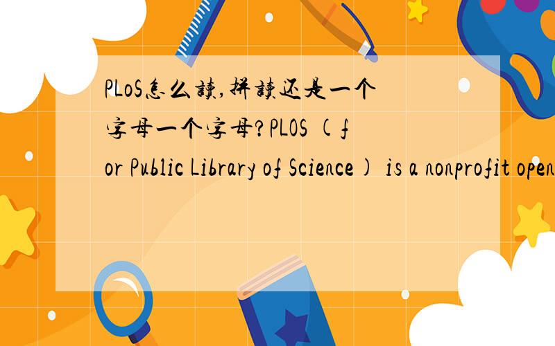PLoS怎么读,拼读还是一个字母一个字母?PLOS (for Public Library of Science) is a nonprofit open access scientific publishing project aimed at creating a library of open access journals and other scientific literature under an open content