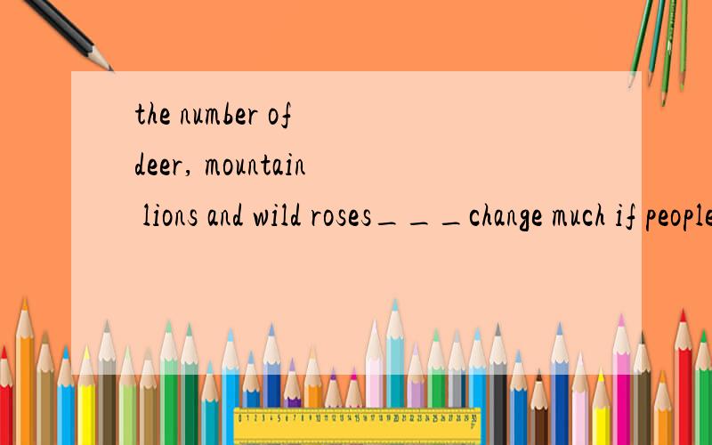 the number of deer, mountain lions and wild roses___change much if people leave things as they areA.don't B.doesn't C.isn't D.didn't请问选什么,这句话什么意思呢?