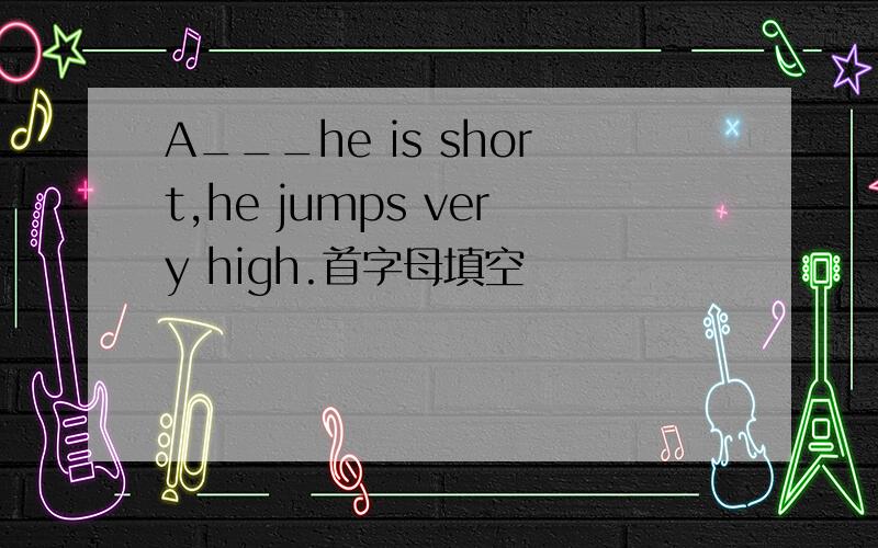 A___he is short,he jumps very high.首字母填空