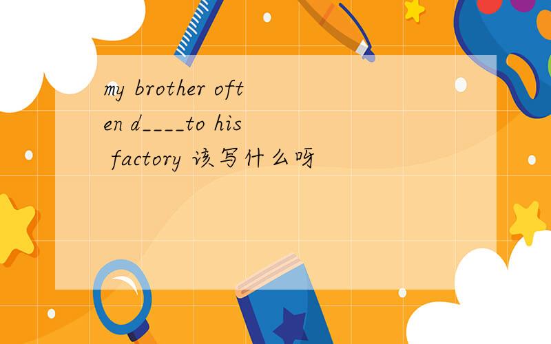 my brother often d____to his factory 该写什么呀