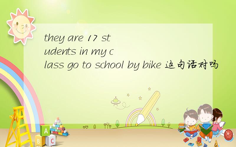 they are 17 students in my class go to school by bike 这句话对吗