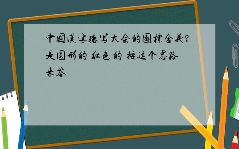 中国汉字听写大会的图标含义?是圆形的 红色的 按这个思路来答