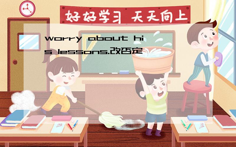 worry about his lessons.改否定