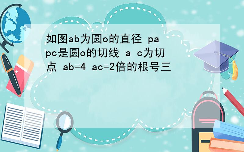 如图ab为圆o的直径 pa pc是圆o的切线 a c为切点 ab=4 ac=2倍的根号三