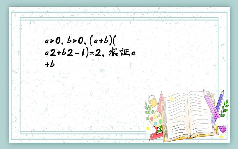 a>0,b>0,(a+b)(a2+b2-1)=2,求证a+b