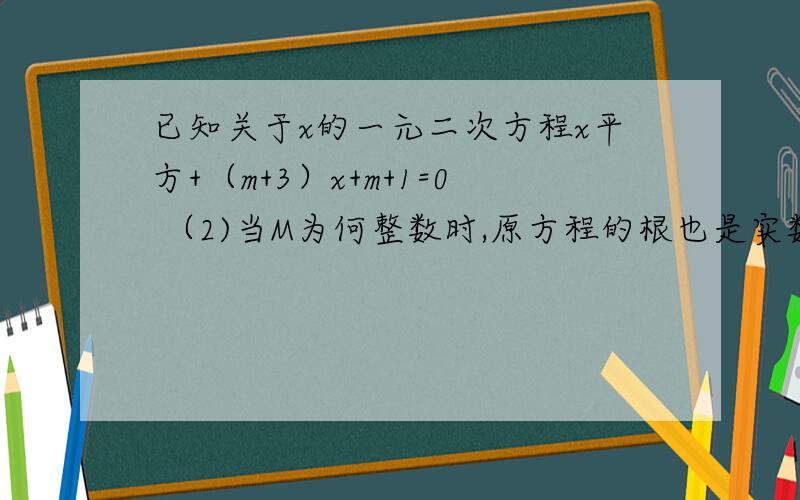 已知关于x的一元二次方程x平方+（m+3）x+m+1=0 （2)当M为何整数时,原方程的根也是实数.是原方程的根也是整数，打错了