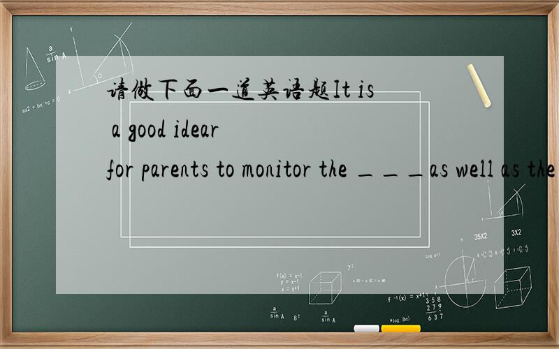 请做下面一道英语题It is a good idear for parents to monitor the ___as well as the kind of television that their children watcha.number b.size c.amount d.screen