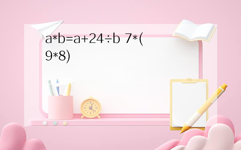 a*b=a+24÷b 7*(9*8)