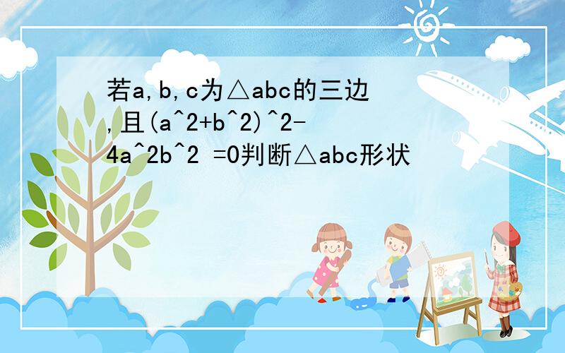 若a,b,c为△abc的三边,且(a^2+b^2)^2-4a^2b^2 =0判断△abc形状