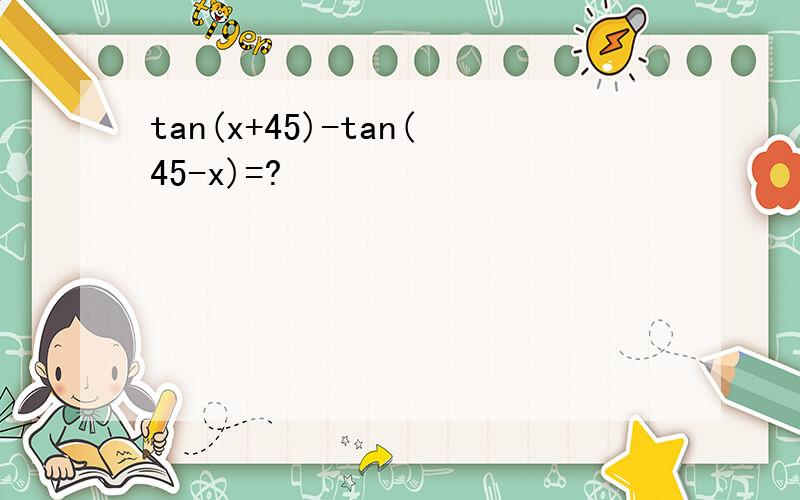 tan(x+45)-tan(45-x)=?