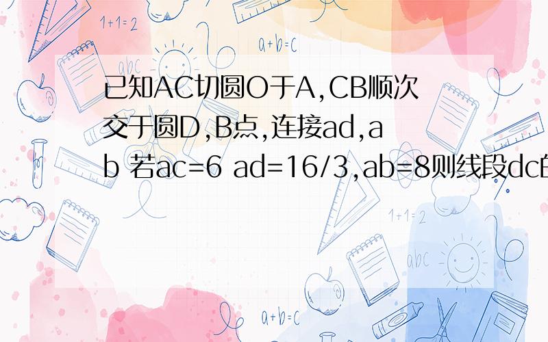 已知AC切圆O于A,CB顺次交于圆D,B点,连接ad,ab 若ac=6 ad=16/3,ab=8则线段dc的长为