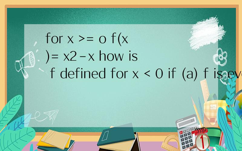 for x >= o f(x)= x2-x how is f defined for x < 0 if (a) f is even (b) f is odd
