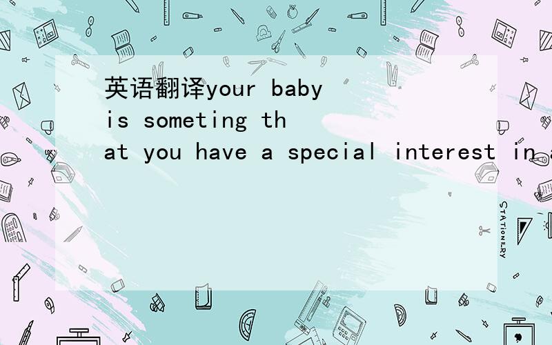 英语翻译your baby is someting that you have a special interest in and responsibility for.