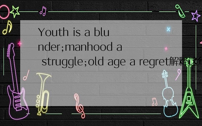 Youth is a blunder;manhood a struggle;old age a regret解释这句话,并用英语写出对其的深刻理解