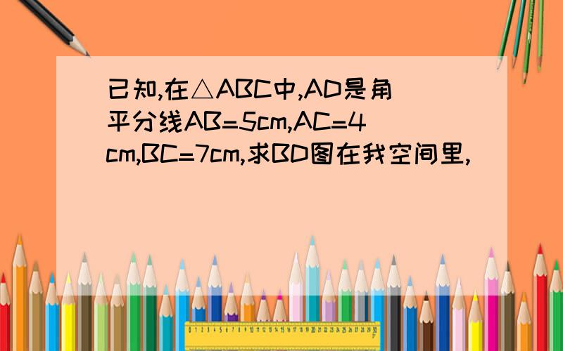 已知,在△ABC中,AD是角平分线AB=5cm,AC=4cm,BC=7cm,求BD图在我空间里,