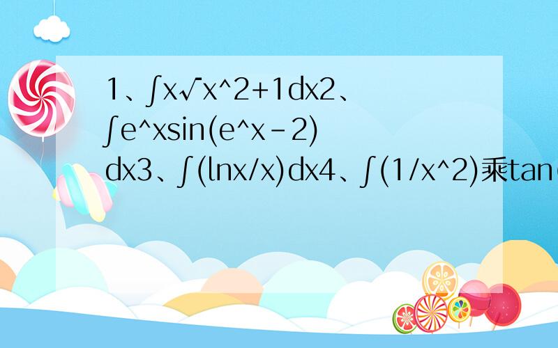1、∫x√x^2+1dx2、∫e^xsin(e^x-2)dx3、∫(lnx/x)dx4、∫(1/x^2)乘tan(1/x)dx5、∫cos^2x乘sinxdx6、∫tan^5xsec^2xdx