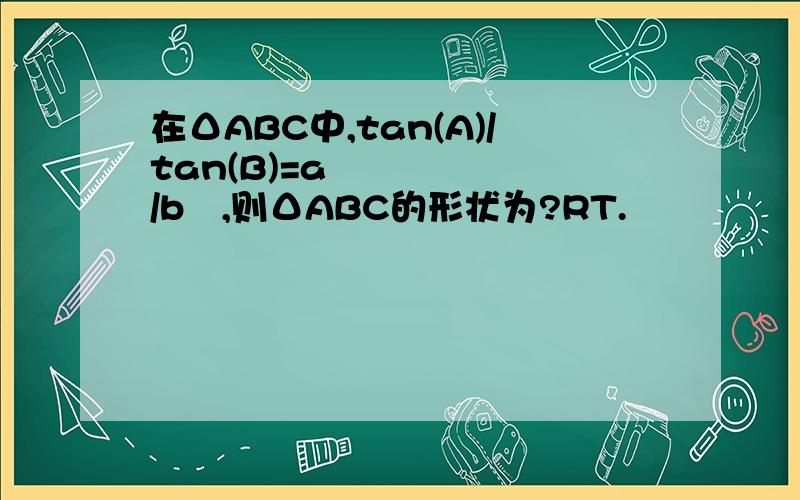 在ΔABC中,tan(A)/tan(B)=a²/b²,则ΔABC的形状为?RT.