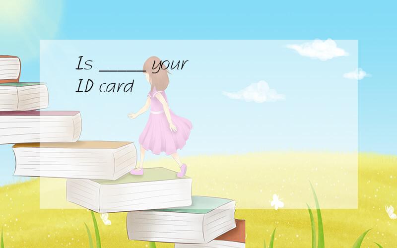 Is _____ your ID card
