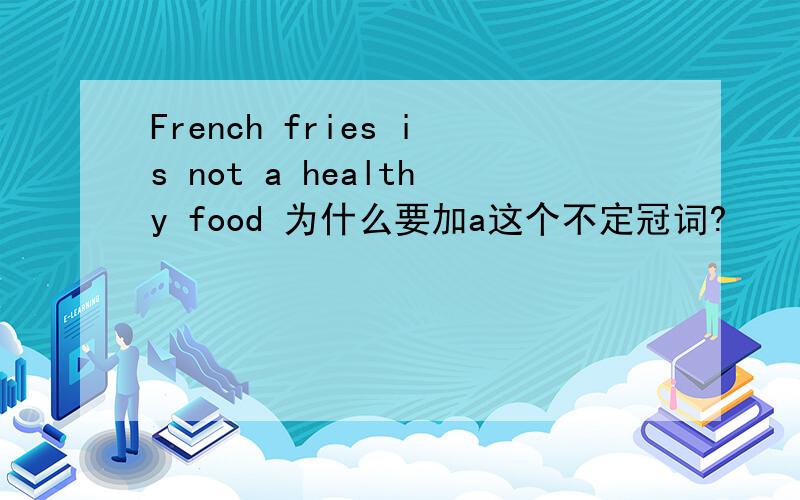 French fries is not a healthy food 为什么要加a这个不定冠词?