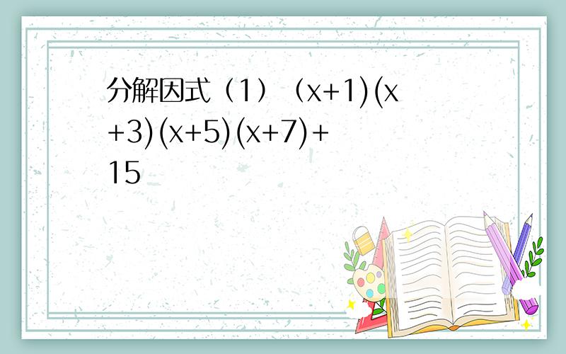 分解因式（1）（x+1)(x+3)(x+5)(x+7)+15