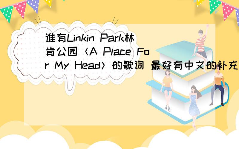 谁有Linkin Park林肯公园＜A Place For My Head＞的歌词 最好有中文的补充：没有要补充